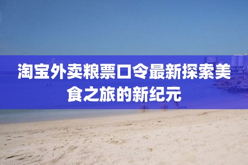 淘宝外卖粮票口令最新探索美食之旅的新纪元