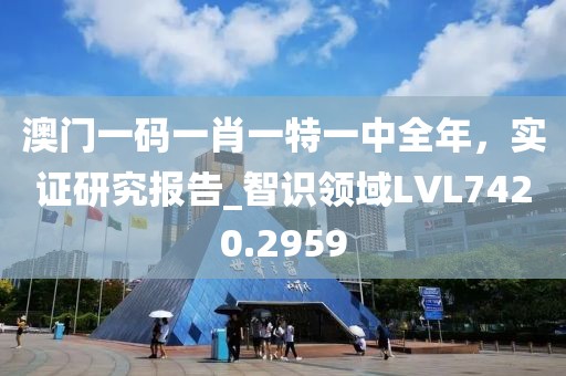 澳门一码一肖一特一中全年，实证研究报告_智识领域LVL7420.2959