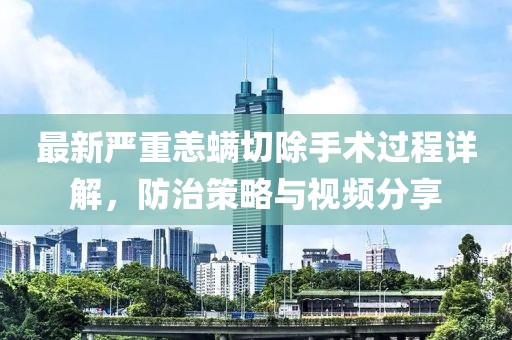 最新严重恙螨切除手术过程详解，防治策略与视频分享