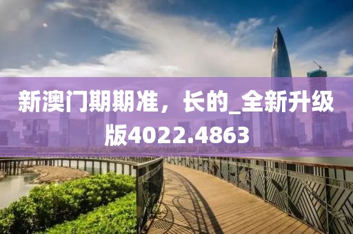 新澳门期期准，长的_全新升级版4022.4863