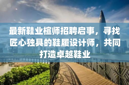 最新鞋业楦师招聘启事，寻找匠心独具的鞋履设计师，共同打造卓越鞋业