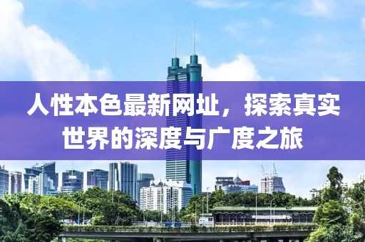 人性本色最新网址，探索真实世界的深度与广度之旅