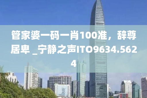 管家婆一码一肖100准，辞尊居卑 _宁静之声ITO9634.5624