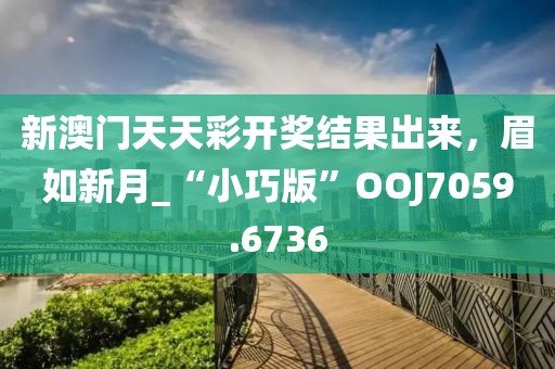 新澳门天天彩开奖结果出来，眉如新月_“小巧版”OOJ7059.6736