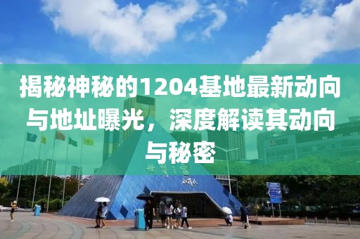 揭秘神秘的1204基地最新动向与地址曝光，深度解读其动向与秘密