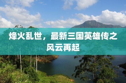 烽火乱世，最新三国英雄传之风云再起