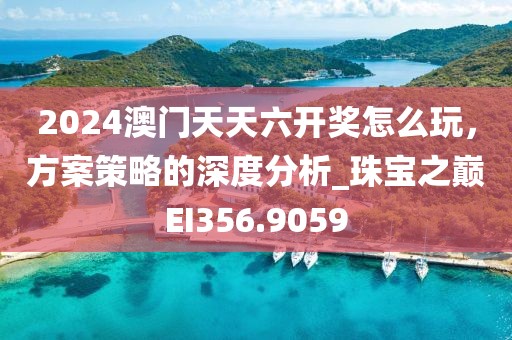 2024澳门天天六开奖怎么玩，方案策略的深度分析_珠宝之巅EI356.9059