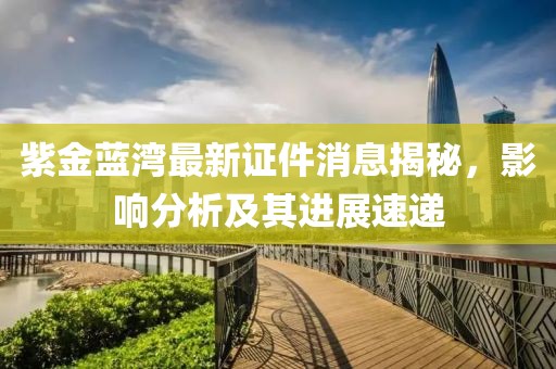 紫金蓝湾最新证件消息揭秘，影响分析及其进展速递