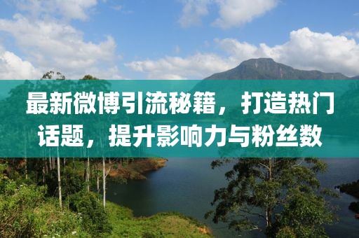 最新微博引流秘籍，打造热门话题，提升影响力与粉丝数