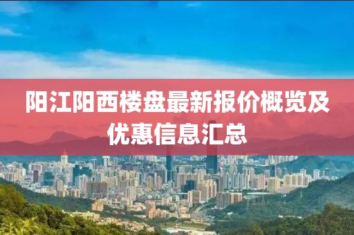 阳江阳西楼盘最新报价概览及优惠信息汇总