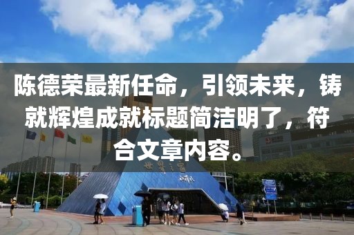 陈德荣最新任命，引领未来，铸就辉煌成就标题简洁明了，符合文章内容。