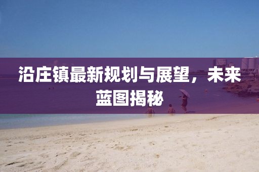 沿庄镇最新规划与展望，未来蓝图揭秘