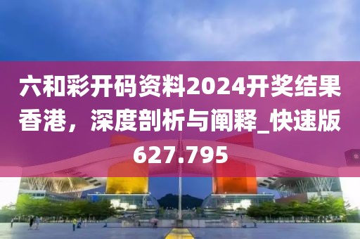 六和彩开码资料2024开奖结果香港，深度剖析与阐释_快速版627.795