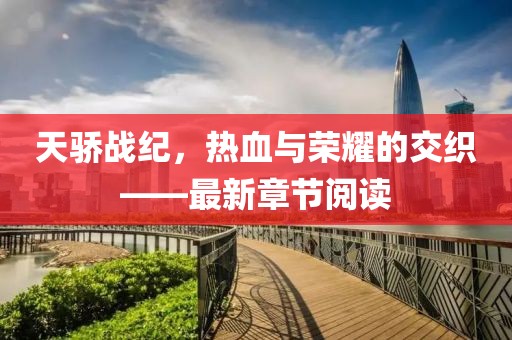 天骄战纪，热血与荣耀的交织——最新章节阅读