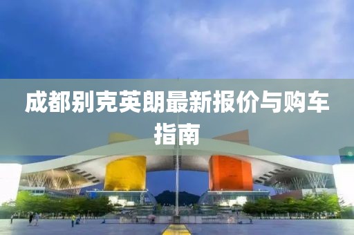 成都别克英朗最新报价与购车指南