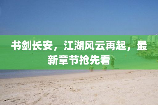 书剑长安，江湖风云再起，最新章节抢先看