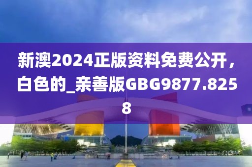 新澳2024正版资料免费公开，白色的_亲善版GBG9877.8258