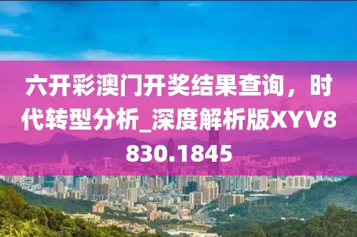 六开彩澳门开奖结果查询，时代转型分析_深度解析版XYV8830.1845