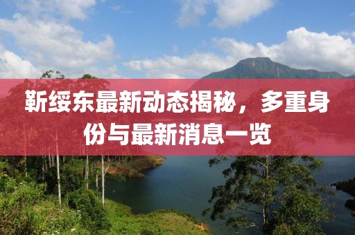 靳绥东最新动态揭秘，多重身份与最新消息一览