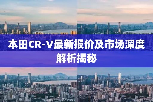 本田CR-V最新报价及市场深度解析揭秘
