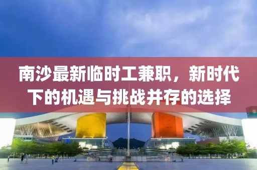南沙最新临时工兼职，新时代下的机遇与挑战并存的选择