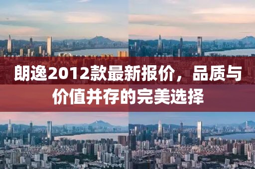 朗逸2012款最新报价，品质与价值并存的完美选择