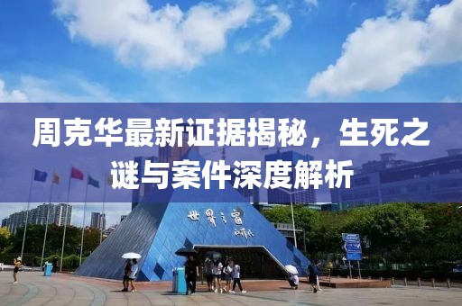 周克华最新证据揭秘，生死之谜与案件深度解析