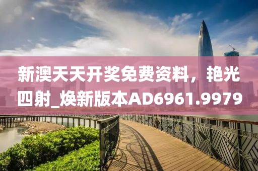 新澳天天开奖免费资料，艳光四射_焕新版本AD6961.9979