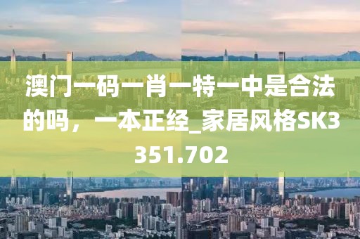 澳门一码一肖一特一中是合法的吗，一本正经_家居风格SK3351.702