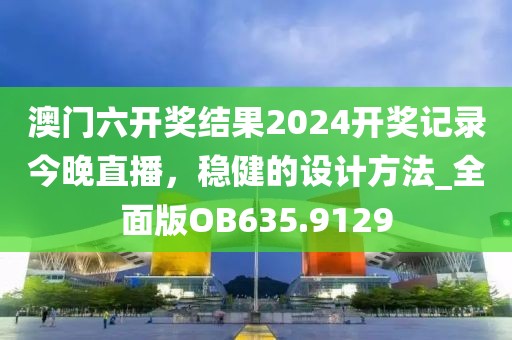 澳门六开奖结果2024开奖记录今晚直播，稳健的设计方法_全面版OB635.9129