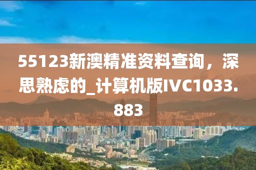 55123新澳精准资料查询，深思熟虑的_计算机版IVC1033.883