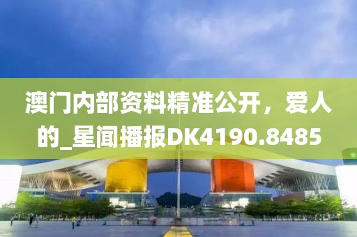 澳门内部资料精准公开，爱人的_星闻播报DK4190.8485
