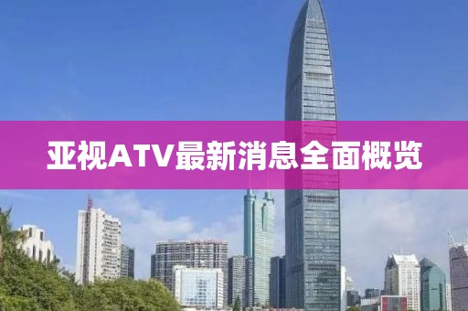 亚视ATV最新消息全面概览