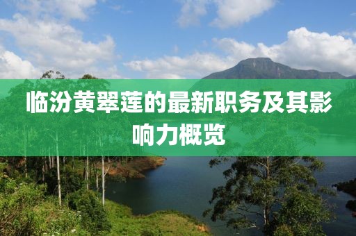 临汾黄翠莲的最新职务及其影响力概览