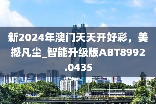 新2024年澳门天天开好彩，美撼凡尘_智能升级版ABT8992.0435