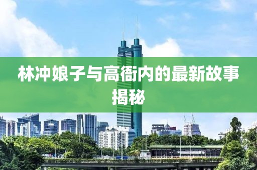 林冲娘子与高衙内的最新故事揭秘