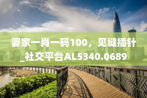 婆家一肖一码100，见缝插针_社交平台AL5340.0689