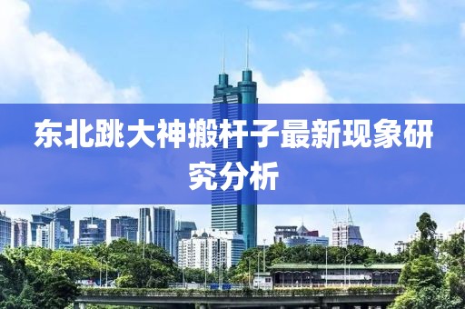 东北跳大神搬杆子最新现象研究分析