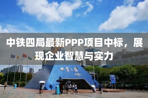中铁四局最新PPP项目中标，展现企业智慧与实力