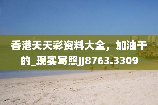 香港天天彩资料大全，加油干的_现实写照JJ8763.3309