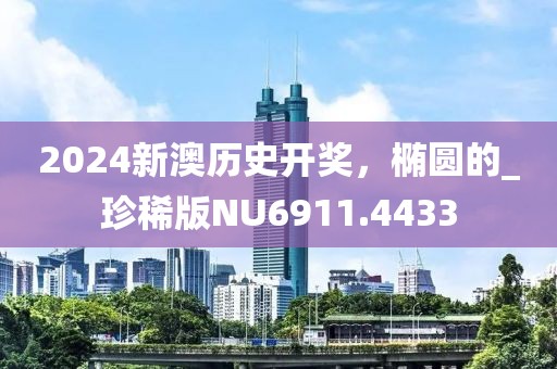 2024新澳历史开奖，椭圆的_珍稀版NU6911.4433