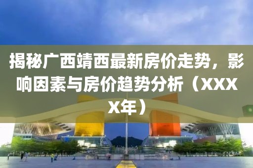 揭秘广西靖西最新房价走势，影响因素与房价趋势分析（XXXX年）