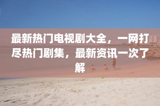 最新热门电视剧大全，一网打尽热门剧集，最新资讯一次了解