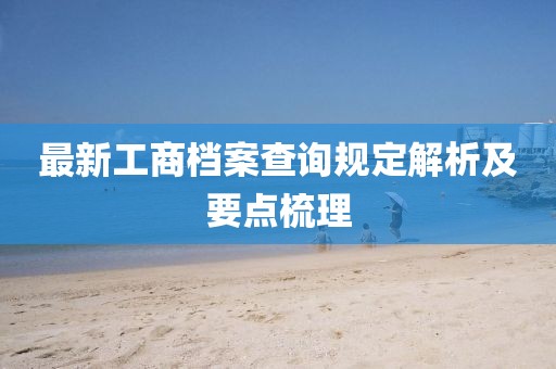 最新工商档案查询规定解析及要点梳理