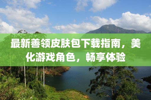 最新善领皮肤包下载指南，美化游戏角色，畅享体验