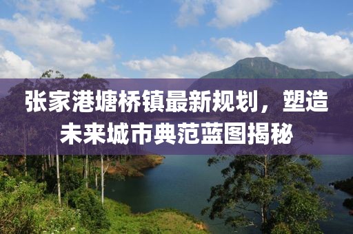 张家港塘桥镇最新规划，塑造未来城市典范蓝图揭秘
