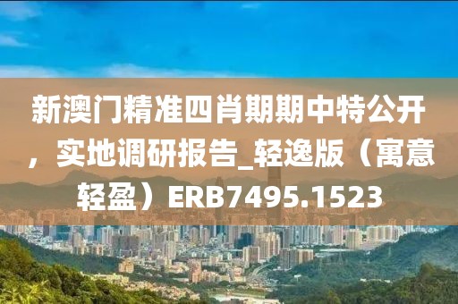 新澳门精准四肖期期中特公开，实地调研报告_轻逸版（寓意轻盈）ERB7495.1523
