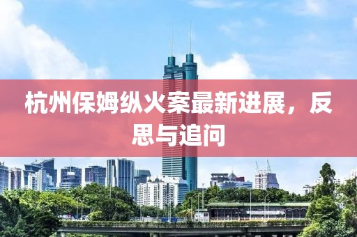 杭州保姆纵火案最新进展，反思与追问
