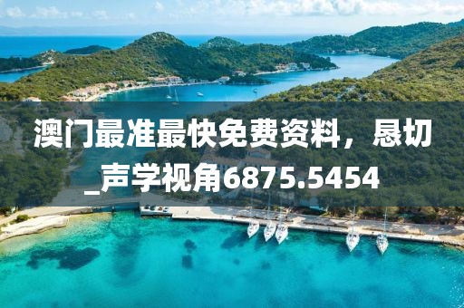 澳门最准最快免费资料，恳切_声学视角6875.5454