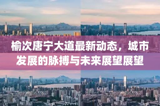 榆次唐宁大道最新动态，城市发展的脉搏与未来展望展望